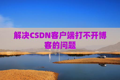 解决CSDN客户端打不开博客的问题